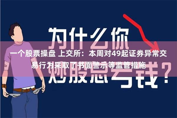 一个股票操盘 上交所：本周对49起证券异常交易行为采取了书面警示等监管措施