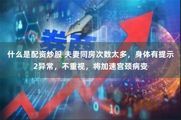 什么是配资炒股 夫妻同房次数太多，身体有提示2异常，不重视，将加速宫颈病变