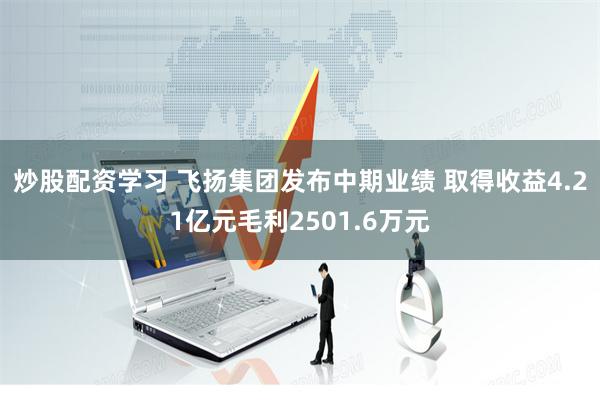 炒股配资学习 飞扬集团发布中期业绩 取得收益4.21亿元毛利2501.6万元