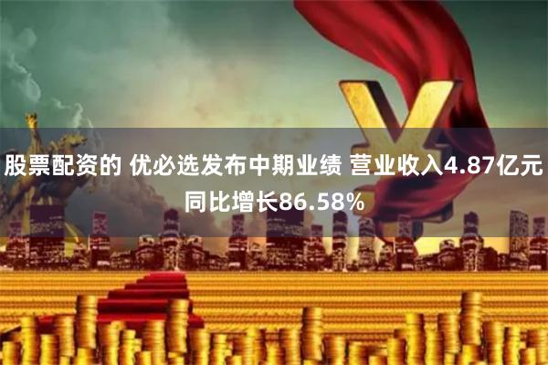 股票配资的 优必选发布中期业绩 营业收入4.87亿元同比增长86.58%