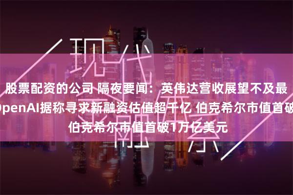 股票配资的公司 隔夜要闻：英伟达营收展望不及最乐观预期 OpenAI据称寻求新融资估值超千亿 伯克希尔市值首破1万亿美元