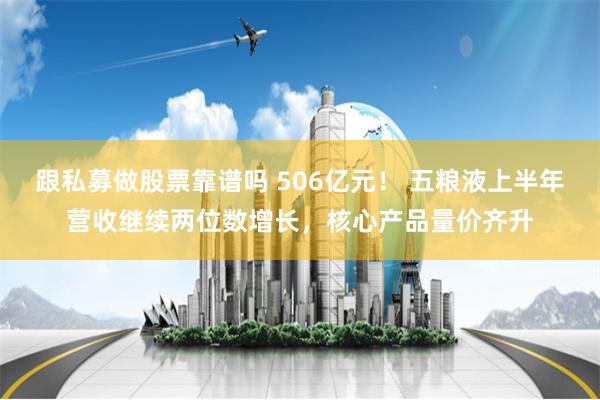 跟私募做股票靠谱吗 506亿元！ 五粮液上半年营收继续两位数增长，核心产品量价齐升