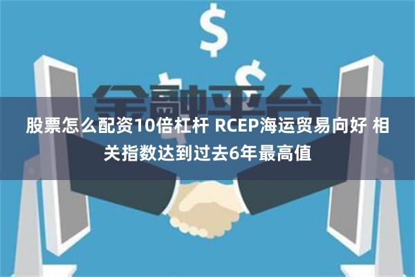 股票怎么配资10倍杠杆 RCEP海运贸易向好 相关指数达到过去6年最高值