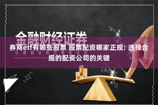 券商etf有哪些股票 股票配资哪家正规: 选择合规的配资公司的关键