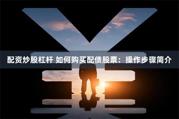 配资炒股杠杆 如何购买配债股票：操作步骤简介