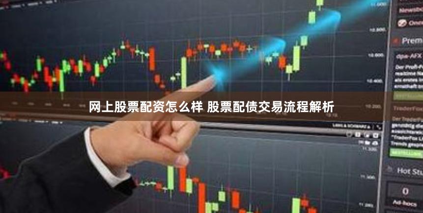 网上股票配资怎么样 股票配债交易流程解析