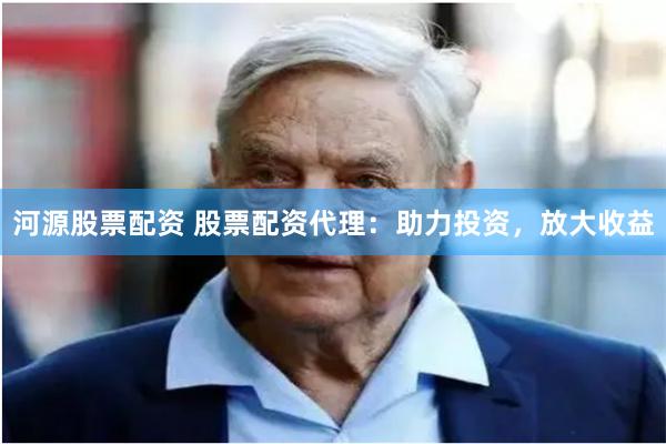 河源股票配资 股票配资代理：助力投资，放大收益