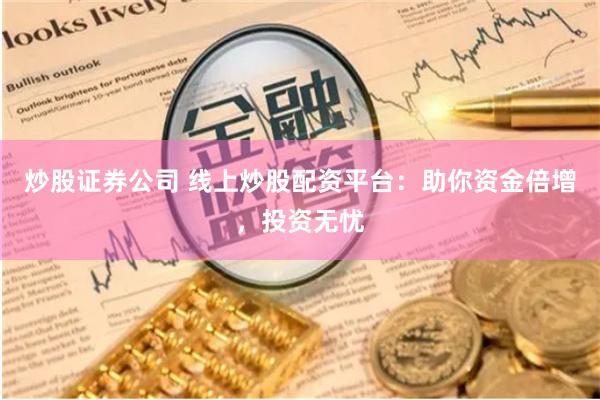 炒股证券公司 线上炒股配资平台：助你资金倍增，投资无忧