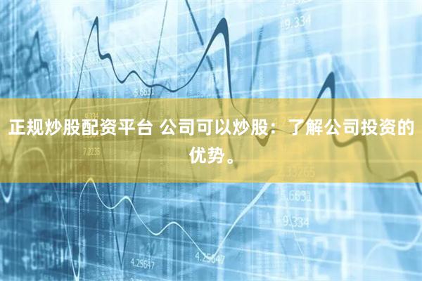 正规炒股配资平台 公司可以炒股：了解公司投资的优势。