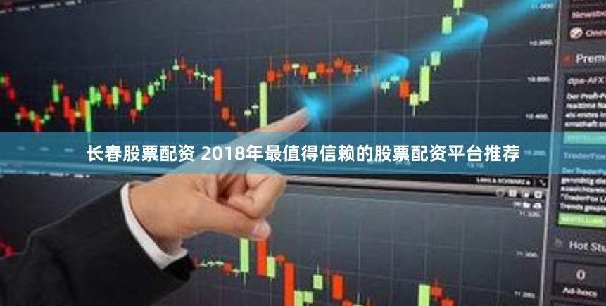 长春股票配资 2018年最值得信赖的股票配资平台推荐