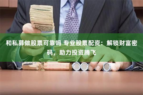 和私募做股票可靠吗 专业股票配资：解锁财富密码，助力投资腾飞