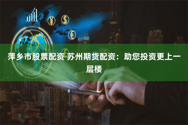 萍乡市股票配资 苏州期货配资：助您投资更上一层楼