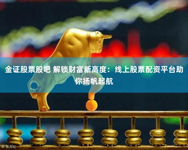 金证股票股吧 解锁财富新高度：线上股票配资平台助你扬帆起航