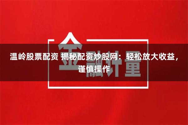 温岭股票配资 揭秘配资炒股网：轻松放大收益，谨慎操作