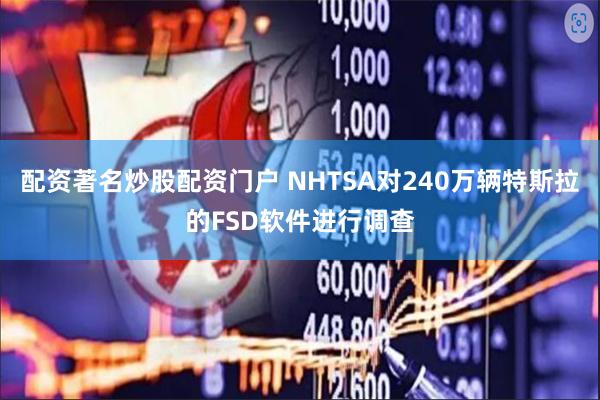 配资著名炒股配资门户 NHTSA对240万辆特斯拉的FSD软件进行调查