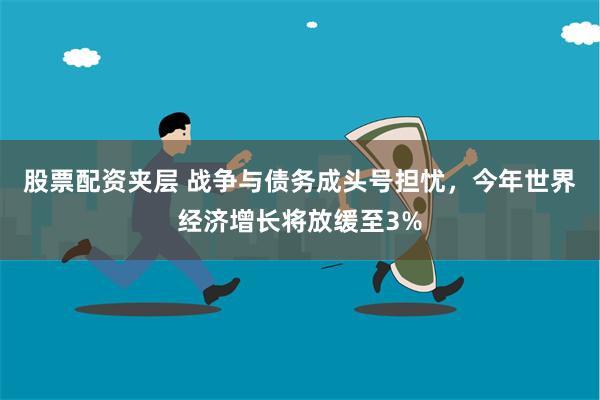 股票配资夹层 战争与债务成头号担忧，今年世界经济增长将放缓至3%