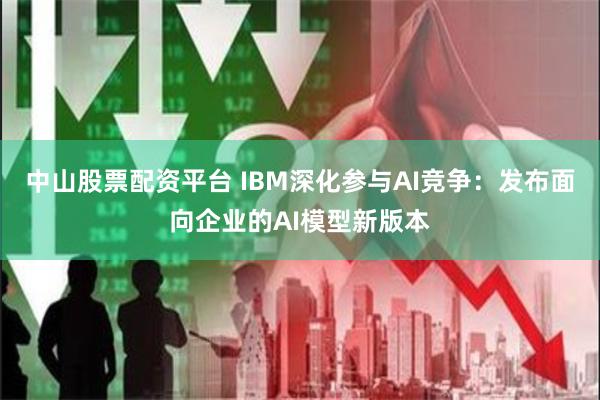 中山股票配资平台 IBM深化参与AI竞争：发布面向企业的AI模型新版本