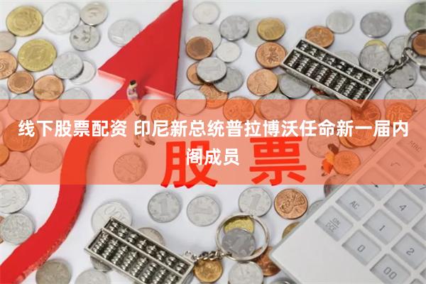 线下股票配资 印尼新总统普拉博沃任命新一届内阁成员