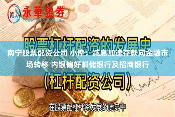 南宁股票配资公司 小摩：减息加速存款向金融市场转移 内银偏好邮储银行及招商银行