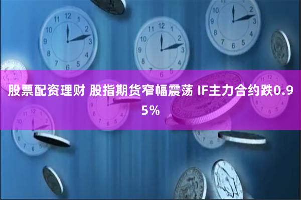 股票配资理财 股指期货窄幅震荡 IF主力合约跌0.95%