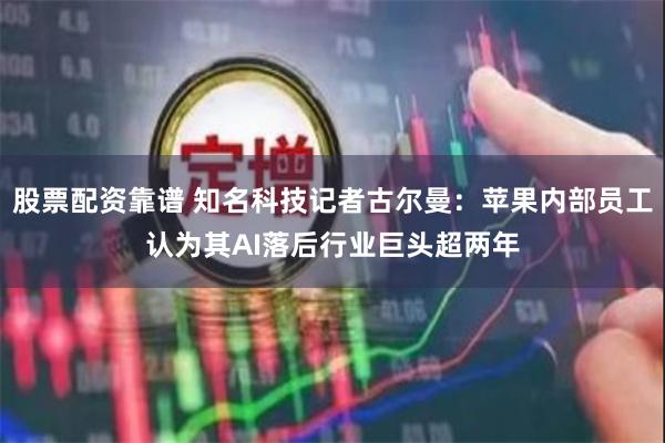 股票配资靠谱 知名科技记者古尔曼：苹果内部员工认为其AI落后行业巨头超两年