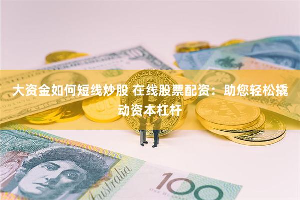 大资金如何短线炒股 在线股票配资：助您轻松撬动资本杠杆