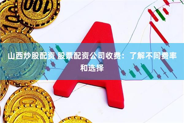 山西炒股配资 股票配资公司收费：了解不同费率和选择