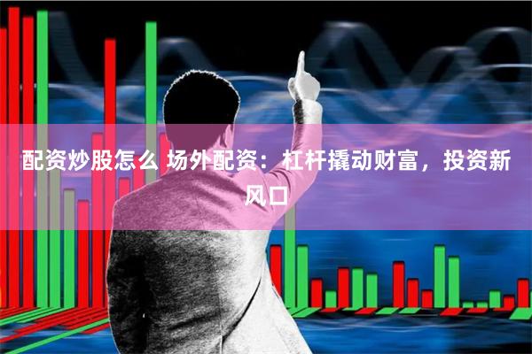 配资炒股怎么 场外配资：杠杆撬动财富，投资新风口