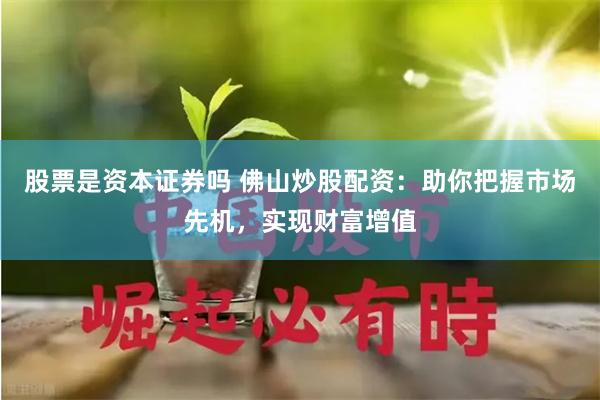 股票是资本证券吗 佛山炒股配资：助你把握市场先机，实现财富增值