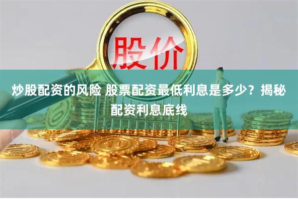炒股配资的风险 股票配资最低利息是多少？揭秘配资利息底线