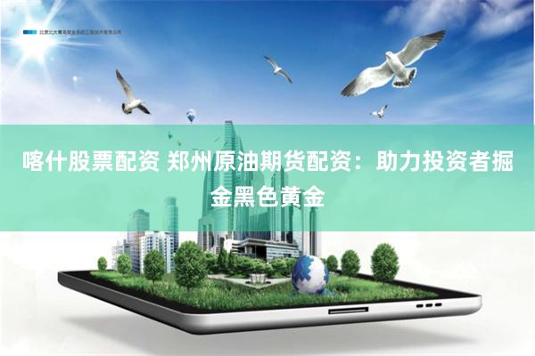 喀什股票配资 郑州原油期货配资：助力投资者掘金黑色黄金