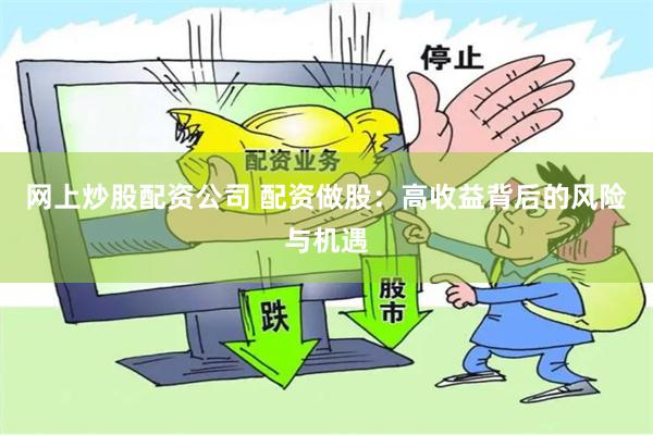 网上炒股配资公司 配资做股：高收益背后的风险与机遇