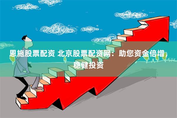 恩施股票配资 北京股票配资网：助您资金倍增，稳健投资