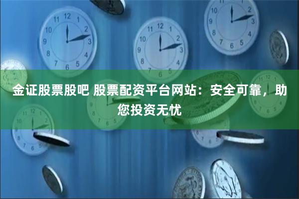 金证股票股吧 股票配资平台网站：安全可靠，助您投资无忧