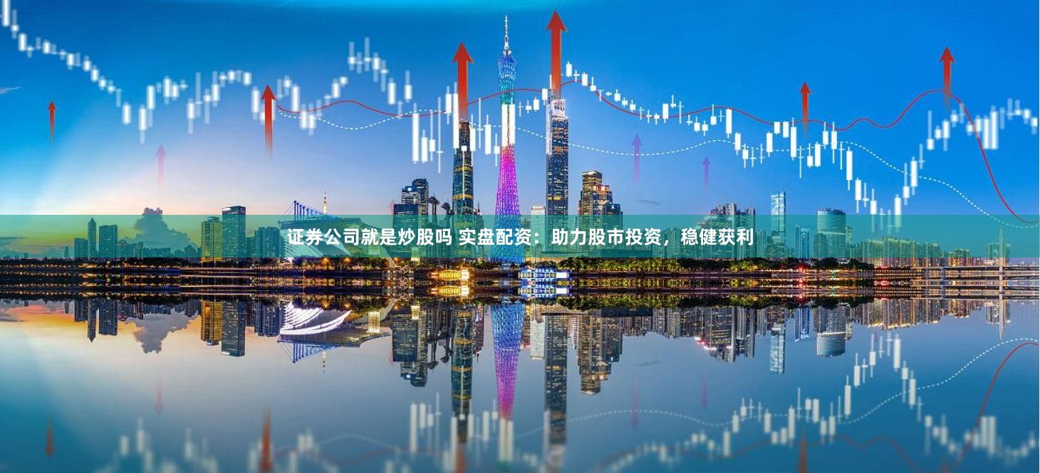证券公司就是炒股吗 实盘配资：助力股市投资，稳健获利