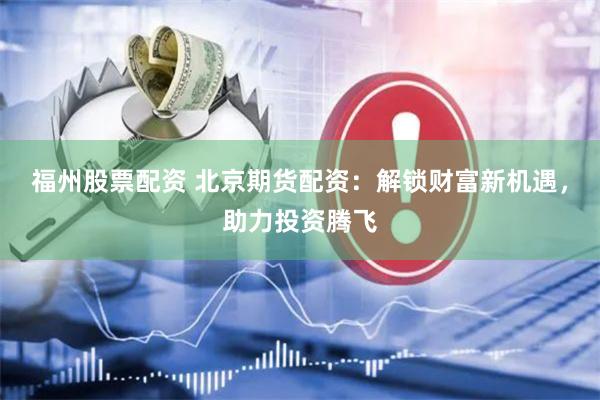 福州股票配资 北京期货配资：解锁财富新机遇，助力投资腾飞