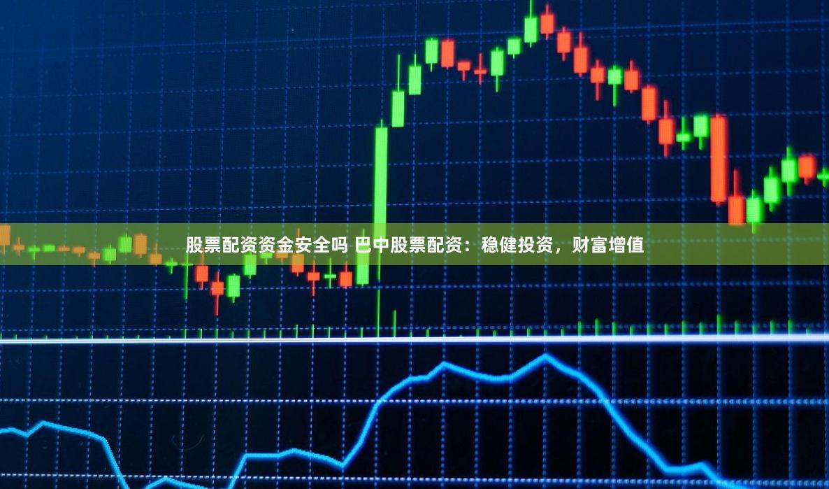 股票配资资金安全吗 巴中股票配资：稳健投资，财富增值