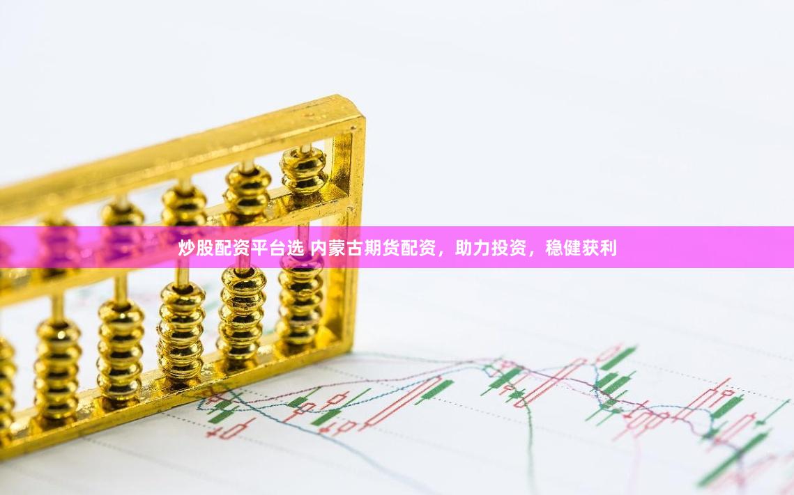 炒股配资平台选 内蒙古期货配资，助力投资，稳健获利