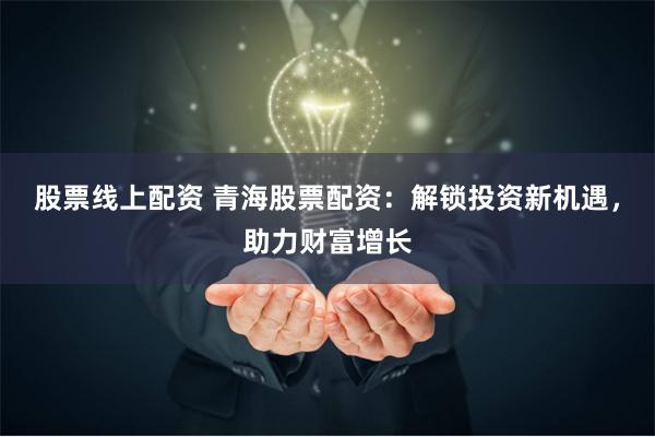 股票线上配资 青海股票配资：解锁投资新机遇，助力财富增长