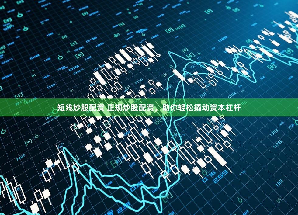 短线炒股配资 正规炒股配资，助你轻松撬动资本杠杆
