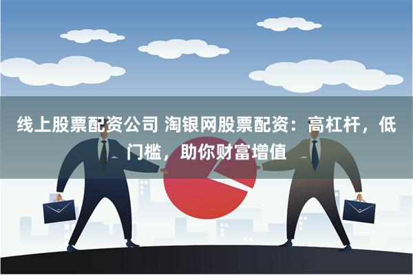线上股票配资公司 淘银网股票配资：高杠杆，低门槛，助你财富增值