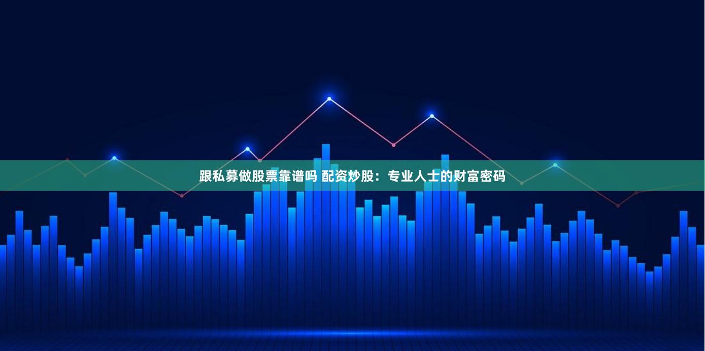 跟私募做股票靠谱吗 配资炒股：专业人士的财富密码