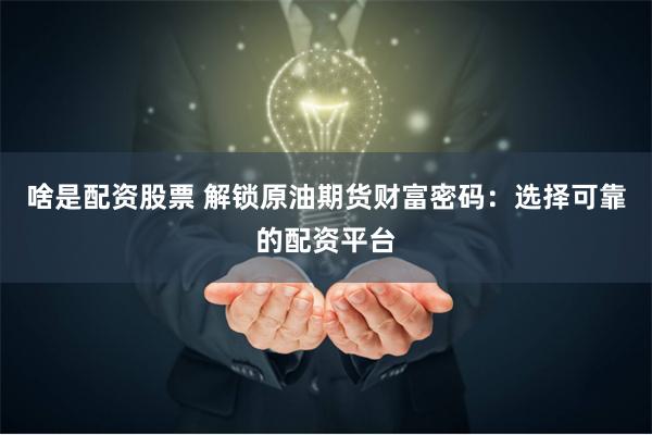 啥是配资股票 解锁原油期货财富密码：选择可靠的配资平台