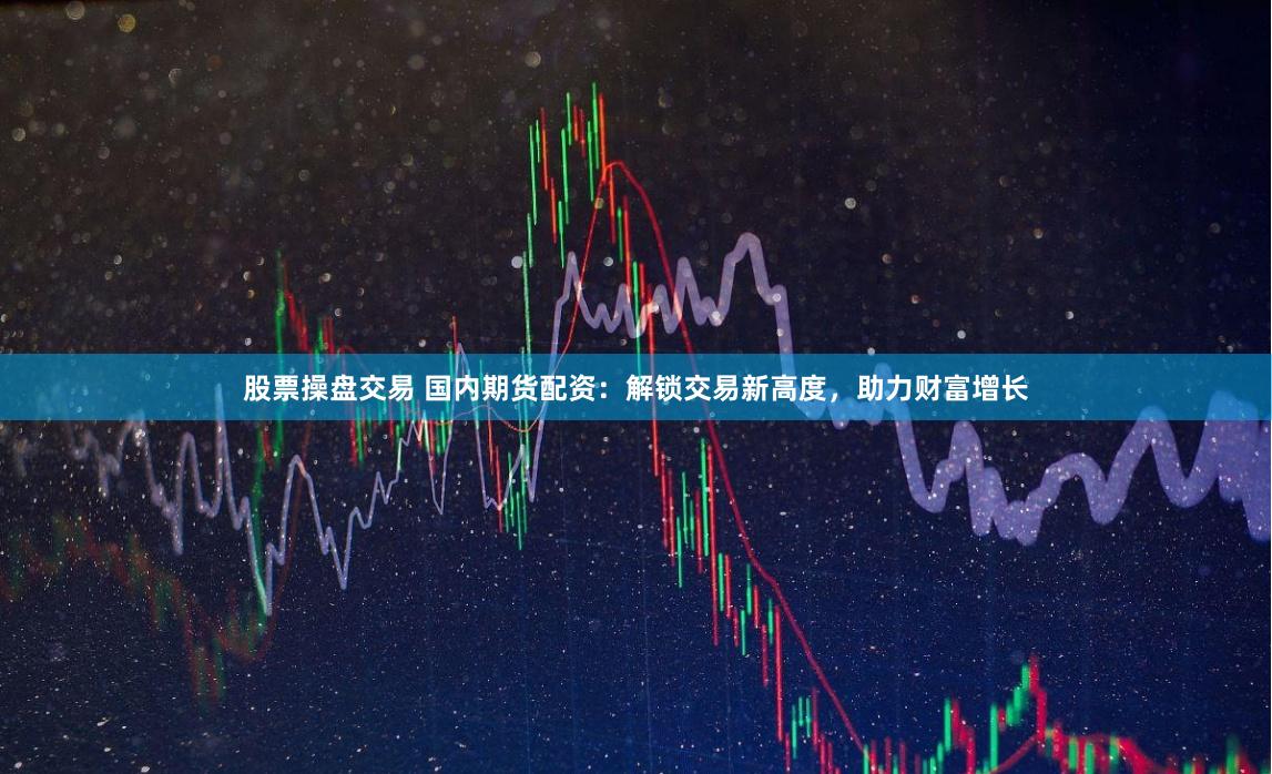 股票操盘交易 国内期货配资：解锁交易新高度，助力财富增长