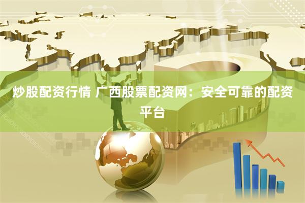 炒股配资行情 广西股票配资网：安全可靠的配资平台
