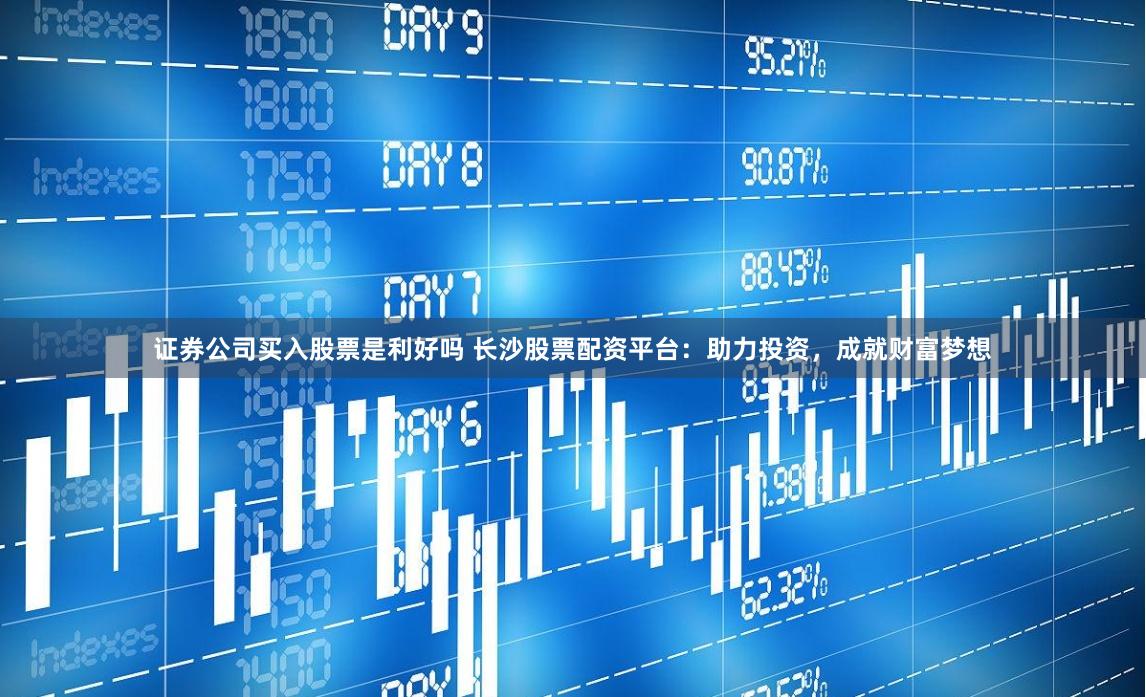 证券公司买入股票是利好吗 长沙股票配资平台：助力投资，成就财富梦想