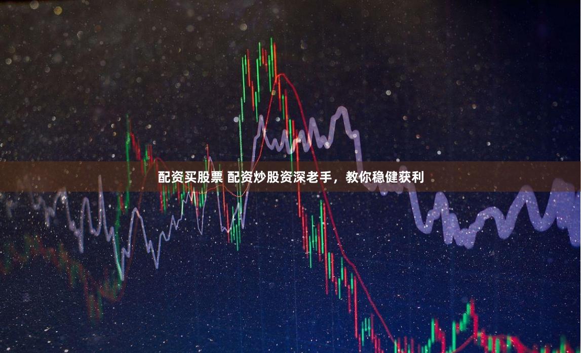 配资买股票 配资炒股资深老手，教你稳健获利