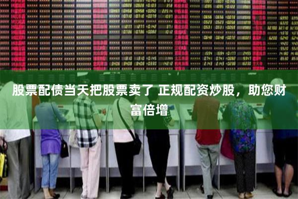 股票配债当天把股票卖了 正规配资炒股，助您财富倍增