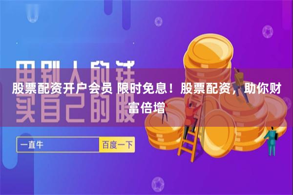 股票配资开户会员 限时免息！股票配资，助你财富倍增