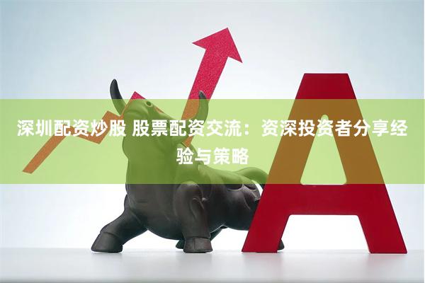 深圳配资炒股 股票配资交流：资深投资者分享经验与策略